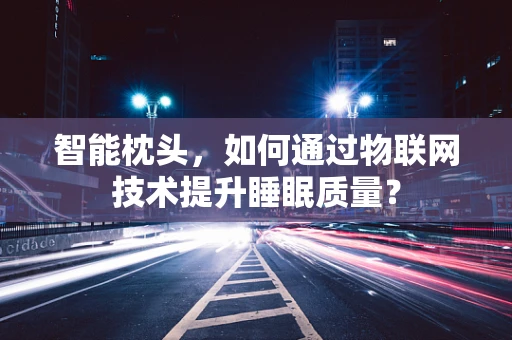 智能枕头，如何通过物联网技术提升睡眠质量？