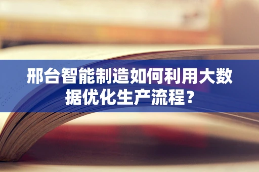 邢台智能制造如何利用大数据优化生产流程？