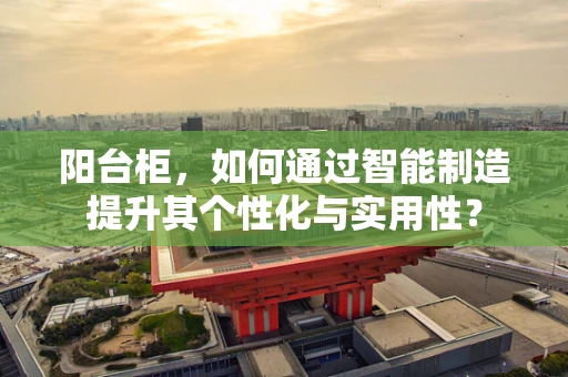 阳台柜，如何通过智能制造提升其个性化与实用性？