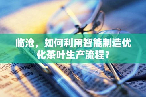 临沧，如何利用智能制造优化茶叶生产流程？