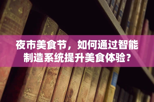 夜市美食节，如何通过智能制造系统提升美食体验？