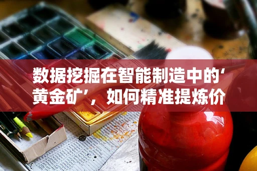 数据挖掘在智能制造中的‘黄金矿’，如何精准提炼价值？