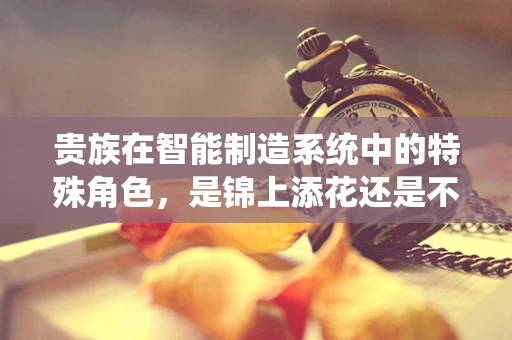 贵族在智能制造系统中的特殊角色，是锦上添花还是不可或缺？