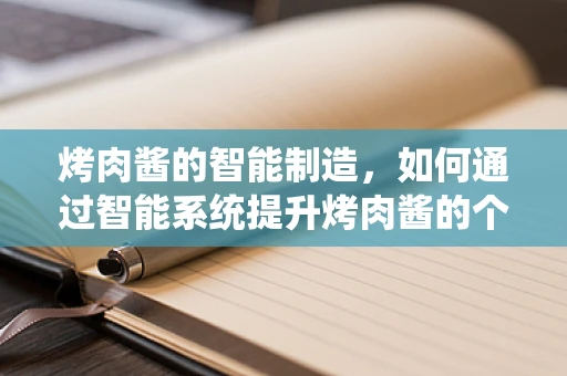 烤肉酱的智能制造，如何通过智能系统提升烤肉酱的个性化与品质？