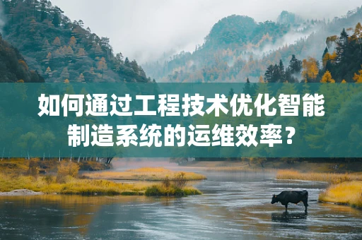 如何通过工程技术优化智能制造系统的运维效率？