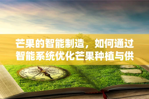 芒果的智能制造，如何通过智能系统优化芒果种植与供应链？