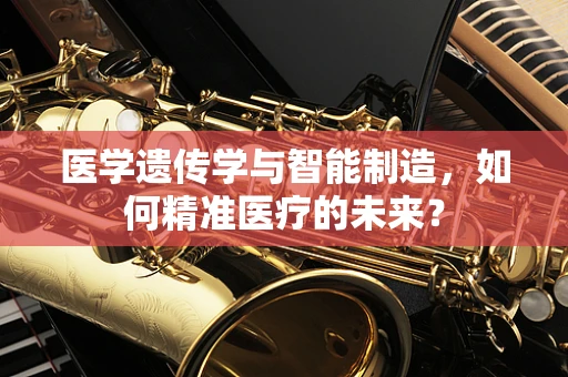 医学遗传学与智能制造，如何精准医疗的未来？