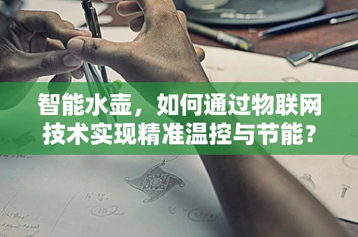 智能水壶，如何通过物联网技术实现精准温控与节能？