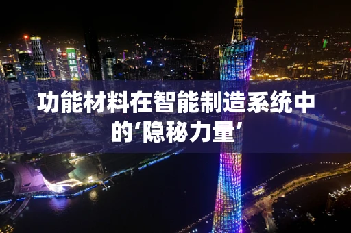 功能材料在智能制造系统中的‘隐秘力量’