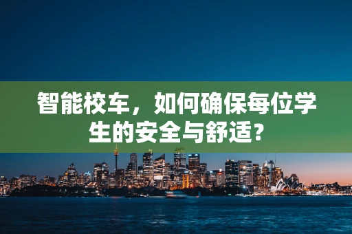 智能校车，如何确保每位学生的安全与舒适？