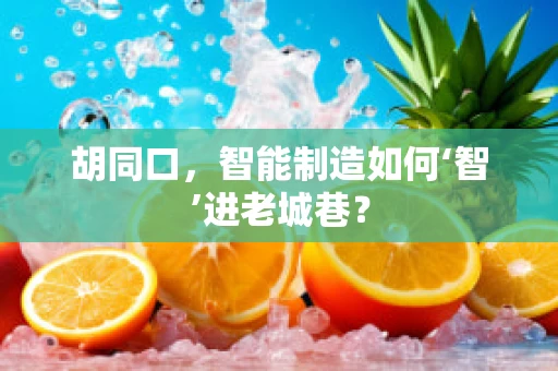 胡同口，智能制造如何‘智’进老城巷？