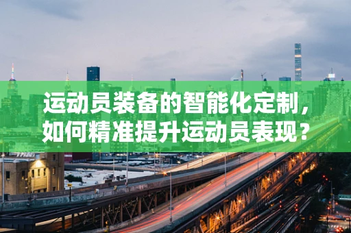 运动员装备的智能化定制，如何精准提升运动员表现？