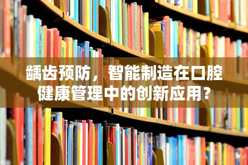 龋齿预防，智能制造在口腔健康管理中的创新应用？