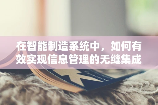 在智能制造系统中，如何有效实现信息管理的无缝集成？