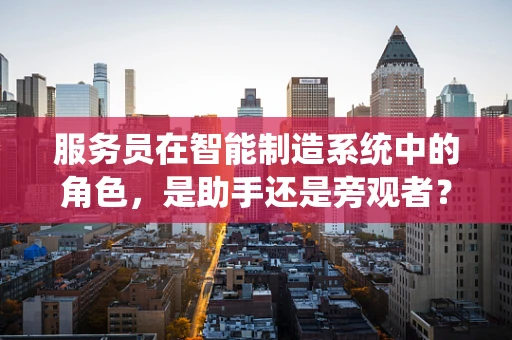 服务员在智能制造系统中的角色，是助手还是旁观者？