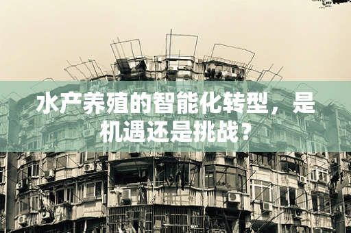 水产养殖的智能化转型，是机遇还是挑战？