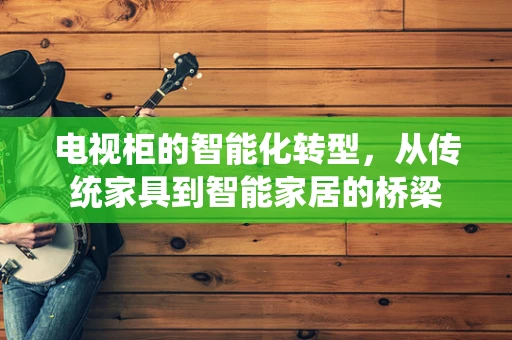 电视柜的智能化转型，从传统家具到智能家居的桥梁