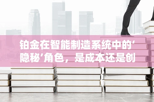 铂金在智能制造系统中的‘隐秘’角色，是成本还是创新催化剂？
