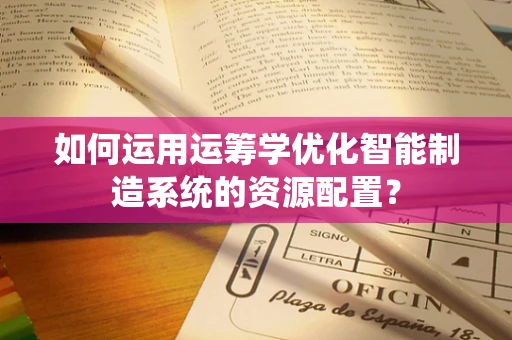 如何运用运筹学优化智能制造系统的资源配置？