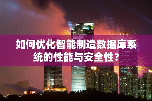 如何优化智能制造数据库系统的性能与安全性？