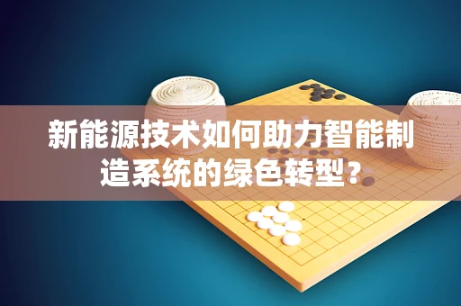 新能源技术如何助力智能制造系统的绿色转型？