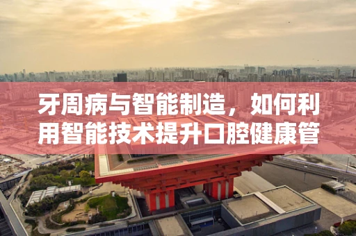 牙周病与智能制造，如何利用智能技术提升口腔健康管理？