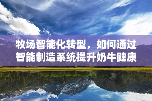 牧场智能化转型，如何通过智能制造系统提升奶牛健康与生产效率？