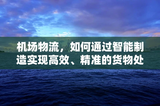 机场物流，如何通过智能制造实现高效、精准的货物处理？