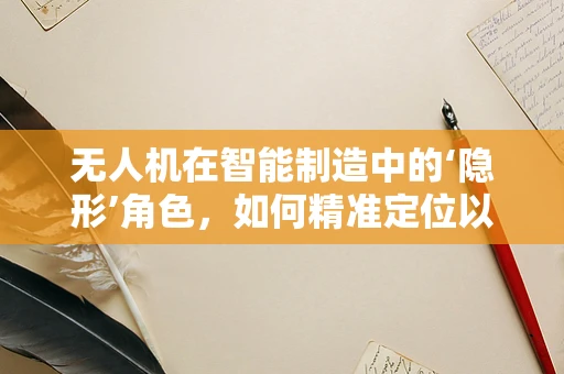无人机在智能制造中的‘隐形’角色，如何精准定位以提高生产效率？