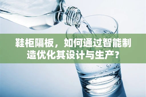 鞋柜隔板，如何通过智能制造优化其设计与生产？