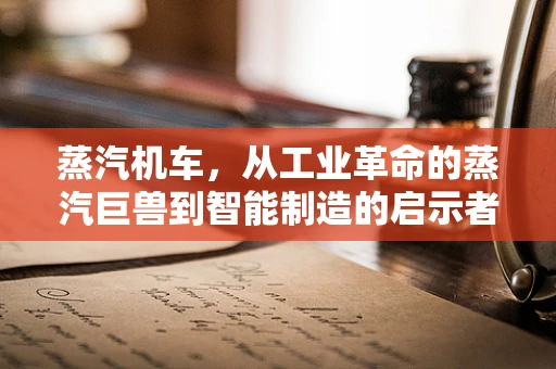 蒸汽机车，从工业革命的蒸汽巨兽到智能制造的启示者？