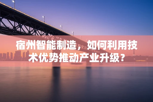 宿州智能制造，如何利用技术优势推动产业升级？