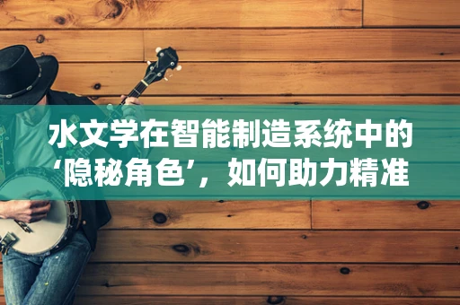 水文学在智能制造系统中的‘隐秘角色’，如何助力精准决策？