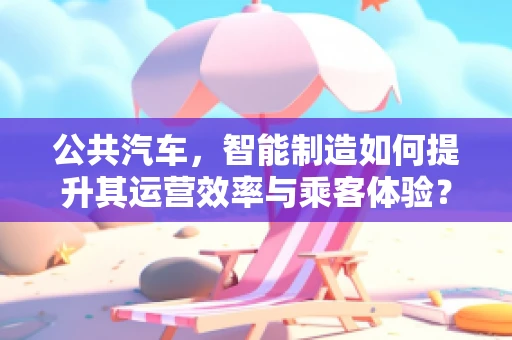 公共汽车，智能制造如何提升其运营效率与乘客体验？