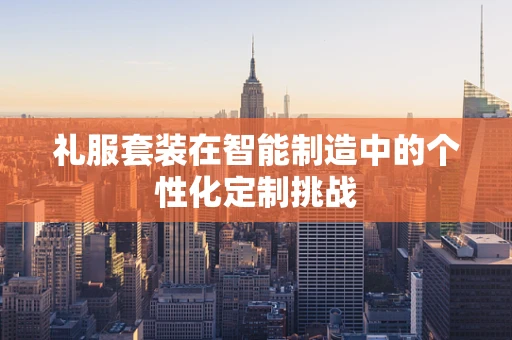 礼服套装在智能制造中的个性化定制挑战