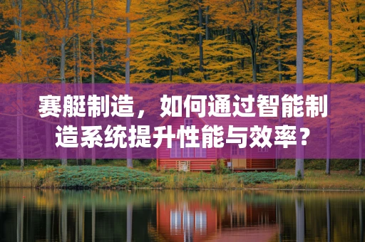 赛艇制造，如何通过智能制造系统提升性能与效率？