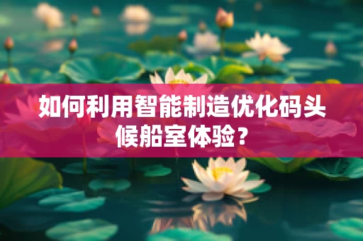 如何利用智能制造优化码头候船室体验？