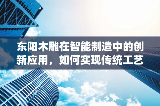 东阳木雕在智能制造中的创新应用，如何实现传统工艺与现代技术的融合？