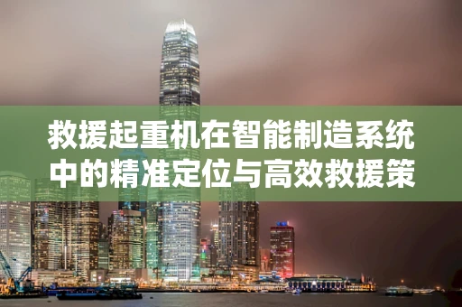 救援起重机在智能制造系统中的精准定位与高效救援策略