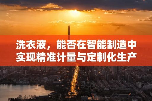 洗衣液，能否在智能制造中实现精准计量与定制化生产？