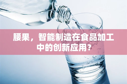 腰果，智能制造在食品加工中的创新应用？