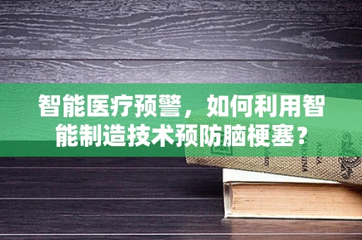 智能医疗预警，如何利用智能制造技术预防脑梗塞？