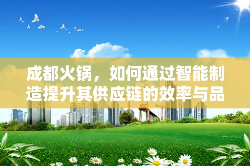 成都火锅，如何通过智能制造提升其供应链的效率与品质？