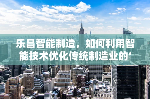 乐昌智能制造，如何利用智能技术优化传统制造业的‘乐章’？