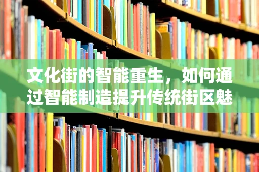 文化街的智能重生，如何通过智能制造提升传统街区魅力？