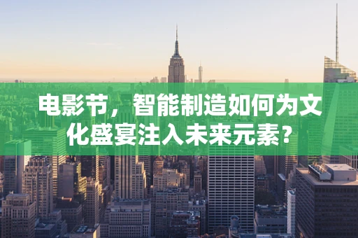 电影节，智能制造如何为文化盛宴注入未来元素？