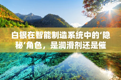 白银在智能制造系统中的‘隐秘’角色，是润滑剂还是催化剂？