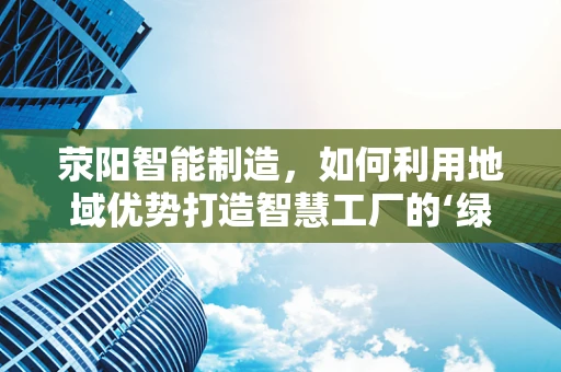 荥阳智能制造，如何利用地域优势打造智慧工厂的‘绿色引擎’？