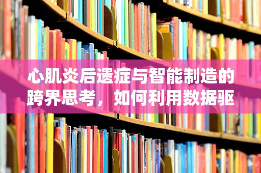 心肌炎后遗症与智能制造的跨界思考，如何利用数据驱动的智能系统优化患者康复路径？
