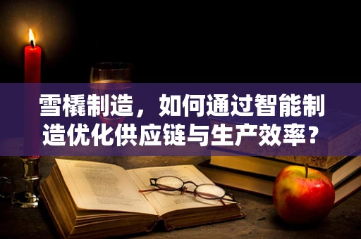 雪橇制造，如何通过智能制造优化供应链与生产效率？